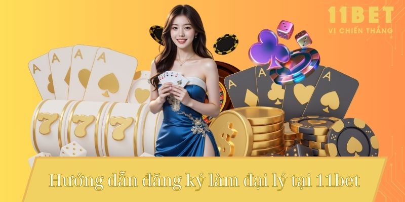 Hướng dẫn đăng ký làm đại lý tại 11bet