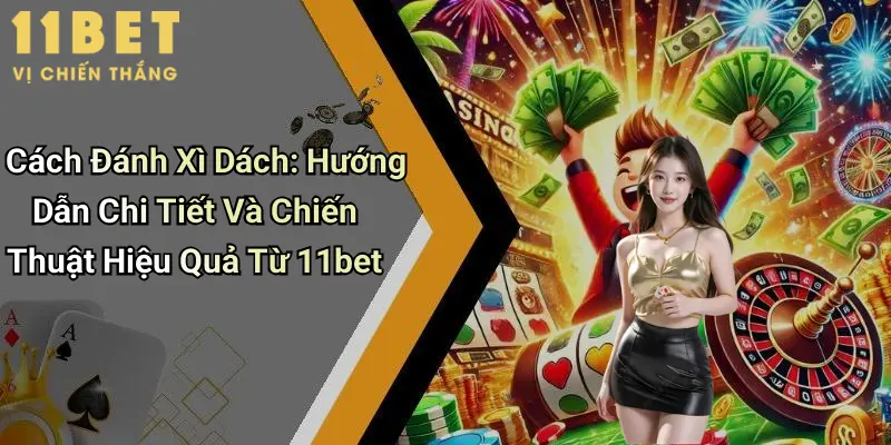 Cách Đánh Xì Dách: Hướng Dẫn Chi Tiết Và Chiến Thuật Hiệu Quả Từ 11bet